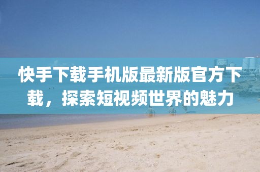 快手下载手机版最新版官方下载，探索短视频世界的魅力