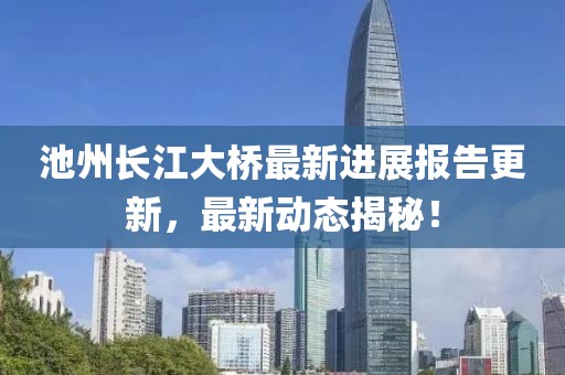 池州长江大桥最新进展报告更新，最新动态揭秘！