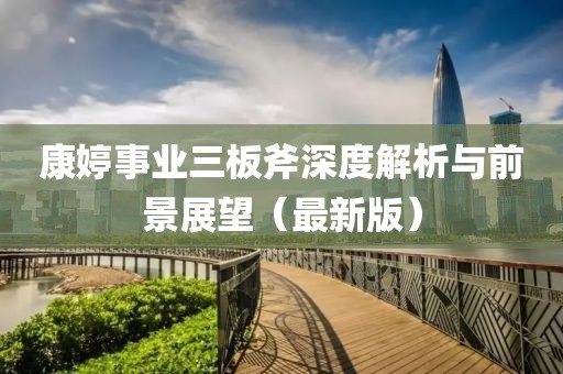 康婷事业三板斧深度解析与前景展望（最新版）