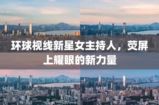 环球视线新星女主持人，荧屏上耀眼的新力量