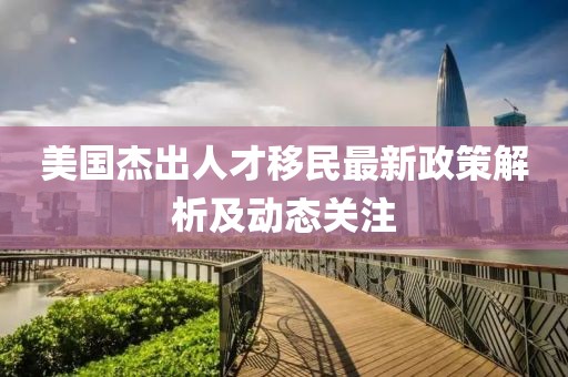 美国杰出人才移民最新政策解析及动态关注