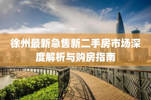 徐州最新急售新二手房市场深度解析与购房指南