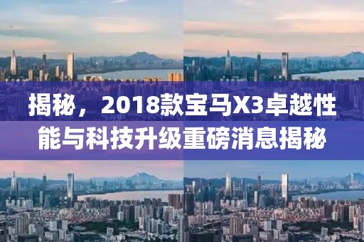 揭秘，2018款宝马X3卓越性能与科技升级重磅消息揭秘