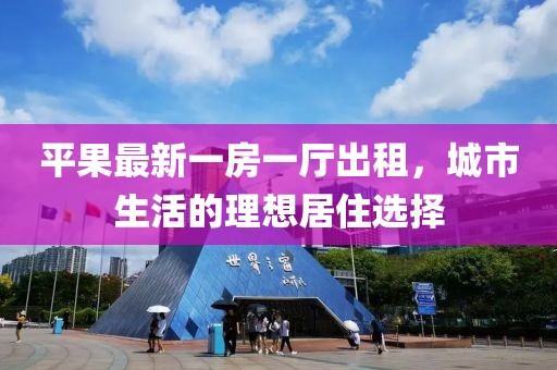 平果最新一房一厅出租，城市生活的理想居住选择