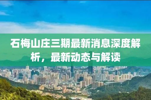 石梅山庄三期最新消息深度解析，最新动态与解读