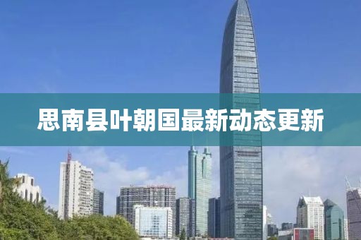 思南县叶朝国最新动态更新