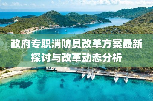 政府专职消防员改革方案最新探讨与改革动态分析