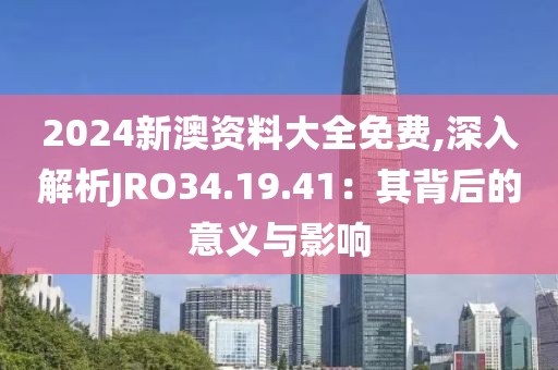 2024新澳资料大全免费,深入解析JRO34.19.41：其背后的意义与影响