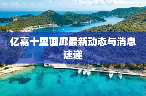 亿嘉十里画廊最新动态与消息速递