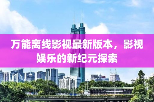 万能离线影视最新版本，影视娱乐的新纪元探索