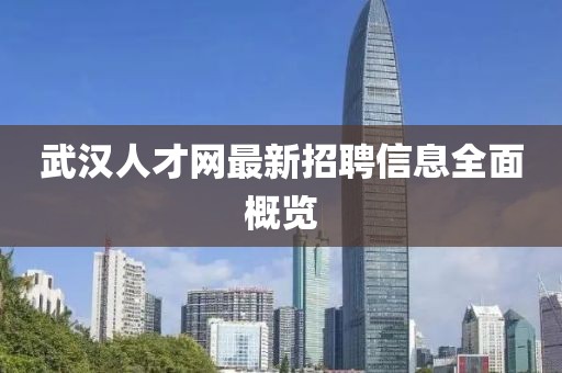 武汉人才网最新招聘信息全面概览