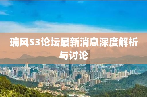 瑞风S3论坛最新消息深度解析与讨论