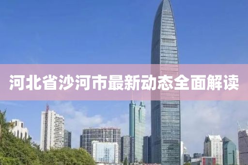 河北省沙河市最新动态全面解读