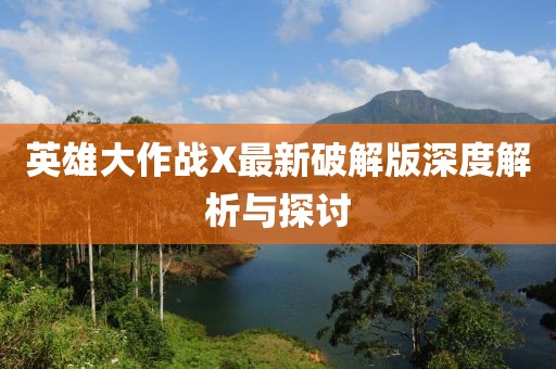 英雄大作战X最新破解版深度解析与探讨
