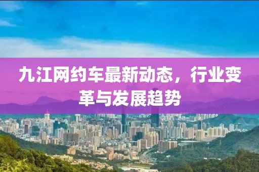 九江网约车最新动态，行业变革与发展趋势