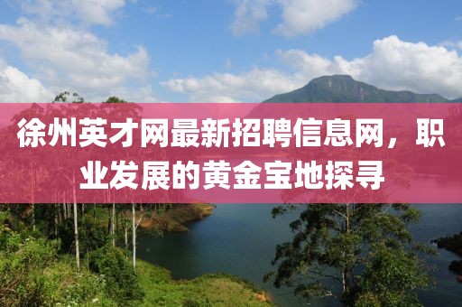 徐州英才网最新招聘信息网，职业发展的黄金宝地探寻