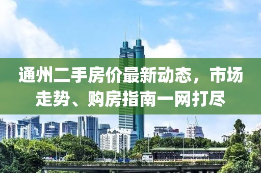 通州二手房价最新动态，市场走势、购房指南一网打尽