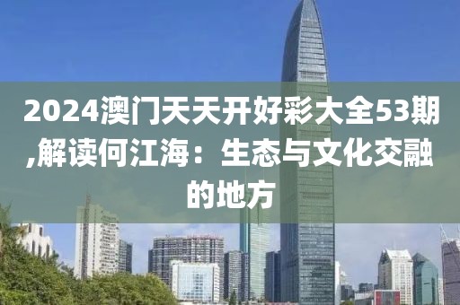 2024澳门天天开好彩大全53期,解读何江海：生态与文化交融的地方