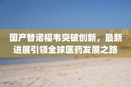 国产替诺福韦突破创新，最新进展引领全球医药发展之路
