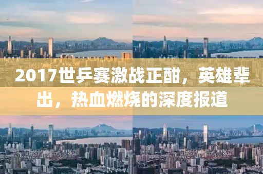 2017世乒赛激战正酣，英雄辈出，热血燃烧的深度报道