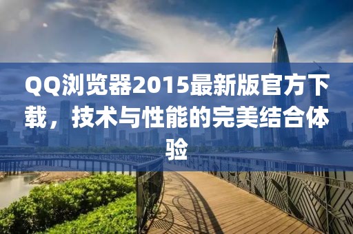QQ浏览器2015最新版官方下载，技术与性能的完美结合体验