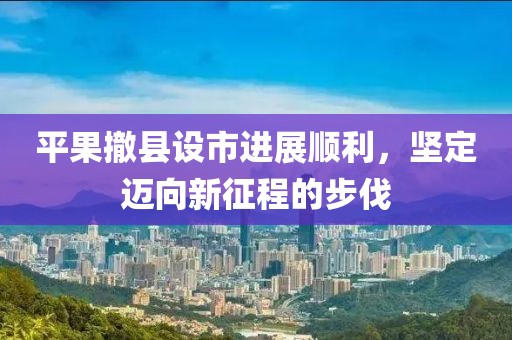 平果撤县设市进展顺利，坚定迈向新征程的步伐