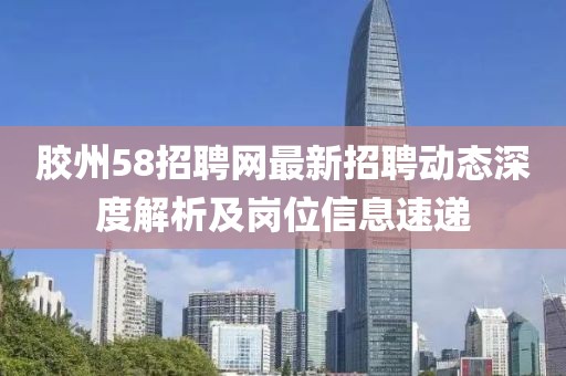 胶州58招聘网最新招聘动态深度解析及岗位信息速递