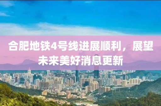 合肥地铁4号线进展顺利，展望未来美好消息更新