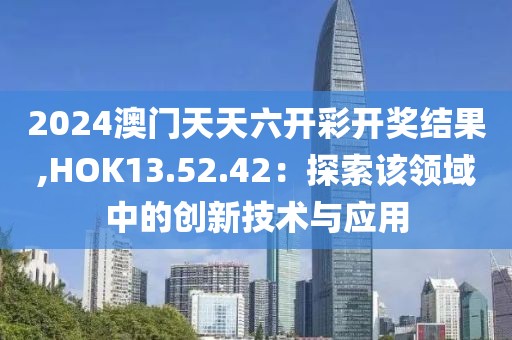 2024澳门天天六开彩开奖结果,HOK13.52.42：探索该领域中的创新技术与应用
