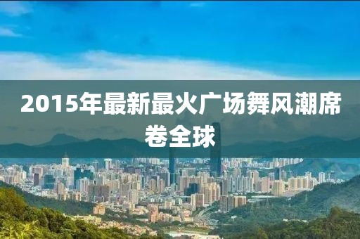 2015年最新最火广场舞风潮席卷全球