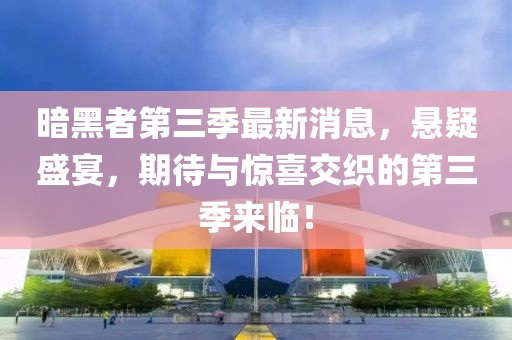 暗黑者第三季最新消息，悬疑盛宴，期待与惊喜交织的第三季来临！