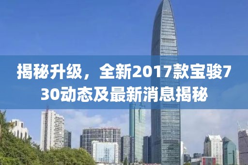 揭秘升级，全新2017款宝骏730动态及最新消息揭秘