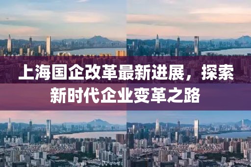 上海国企改革最新进展，探索新时代企业变革之路