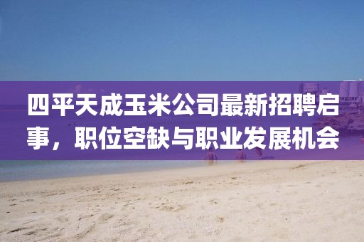 四平天成玉米公司最新招聘启事，职位空缺与职业发展机会