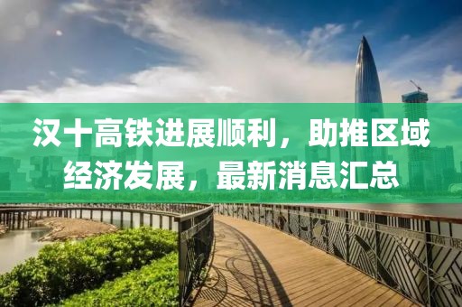 汉十高铁进展顺利，助推区域经济发展，最新消息汇总