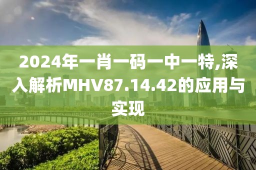2024年一肖一码一中一特,深入解析MHV87.14.42的应用与实现