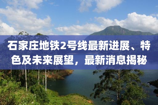 石家庄地铁2号线最新进展、特色及未来展望，最新消息揭秘