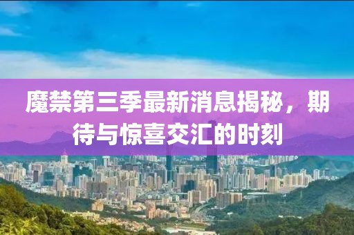 魔禁第三季最新消息揭秘，期待与惊喜交汇的时刻