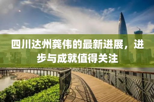 四川达州龚伟的最新进展，进步与成就值得关注