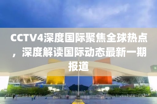 CCTV4深度国际聚焦全球热点，深度解读国际动态最新一期报道