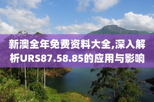 新澳全年免费资料大全,深入解析URS87.58.85的应用与影响