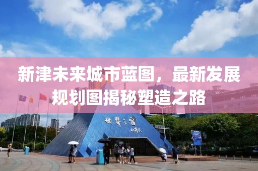 新津未来城市蓝图，最新发展规划图揭秘塑造之路