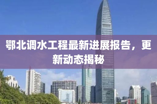 鄂北调水工程最新进展报告，更新动态揭秘