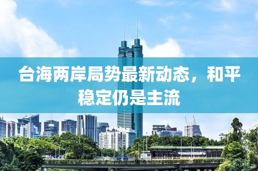 台海两岸局势最新动态，和平稳定仍是主流