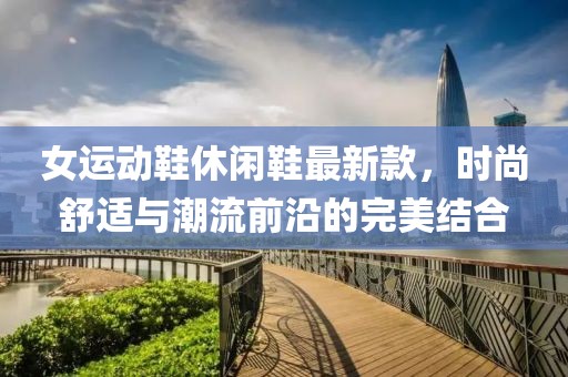 女运动鞋休闲鞋最新款，时尚舒适与潮流前沿的完美结合