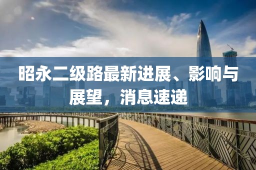 昭永二级路最新进展、影响与展望，消息速递