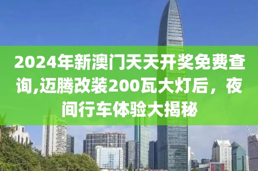 2024年新澳门天天开奖免费查询,迈腾改装200瓦大灯后，夜间行车体验大揭秘