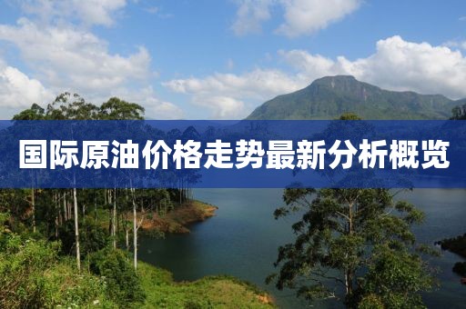 国际原油价格走势最新分析概览