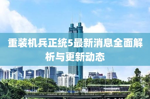 重装机兵正统5最新消息全面解析与更新动态