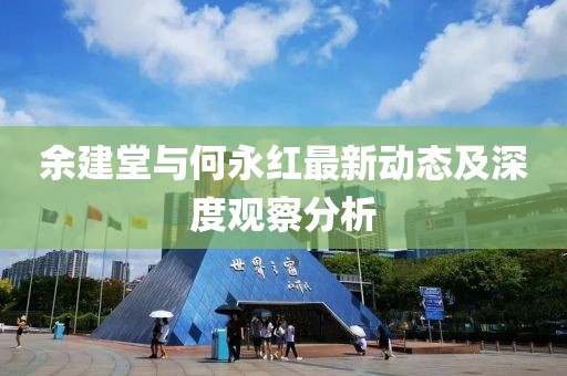 余建堂与何永红最新动态及深度观察分析